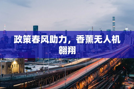 政策春风助力，香薰无人机翱翔