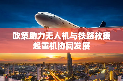 政策助力无人机与铁路救援起重机协同发展