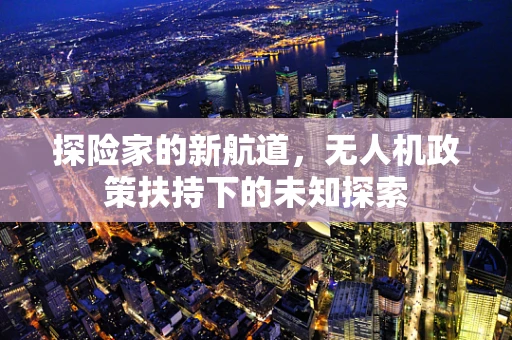 探险家的新航道，无人机政策扶持下的未知探索