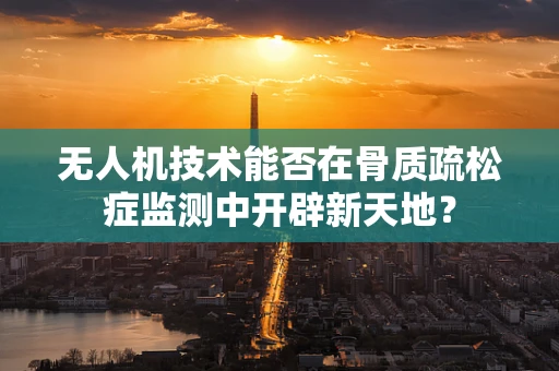 无人机技术能否在骨质疏松症监测中开辟新天地？