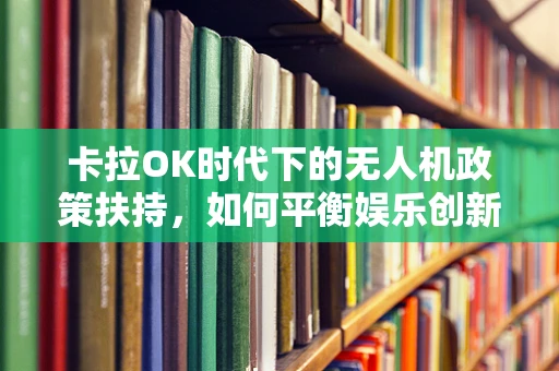 卡拉OK时代下的无人机政策扶持，如何平衡娱乐创新与空中安全？