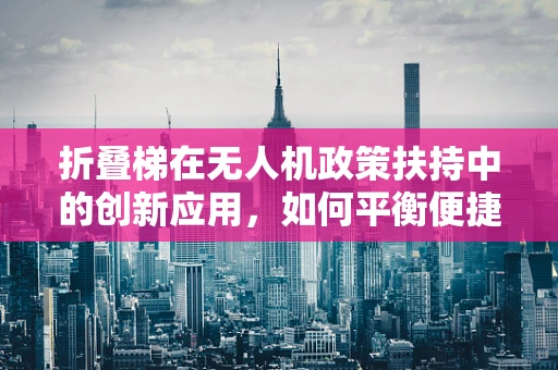 折叠梯在无人机政策扶持中的创新应用，如何平衡便捷与安全？