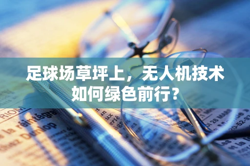 足球场草坪上，无人机技术如何绿色前行？