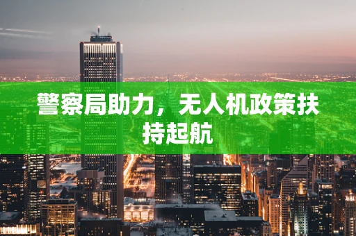 警察局助力，无人机政策扶持起航