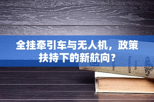 全挂牵引车与无人机，政策扶持下的新航向？
