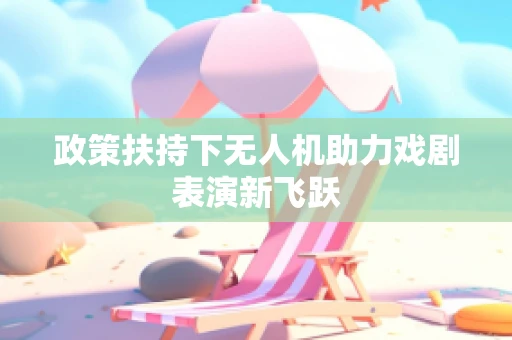 政策扶持下无人机助力戏剧表演新飞跃