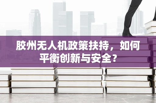 胶州无人机政策扶持，如何平衡创新与安全？