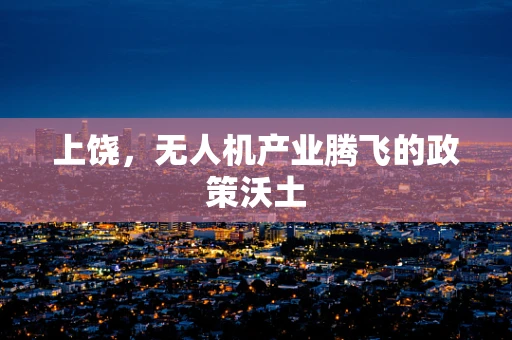上饶，无人机产业腾飞的政策沃土