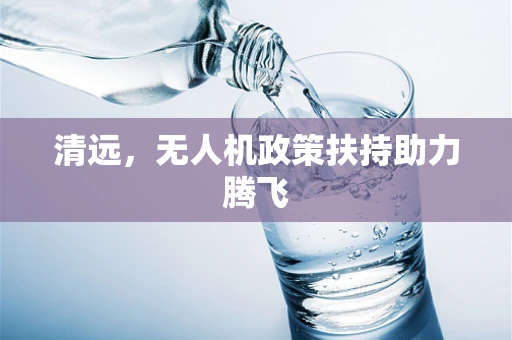 清远，无人机政策扶持助力腾飞