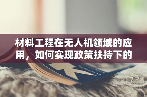材料工程在无人机领域的应用，如何实现政策扶持下的技术创新？