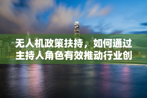 无人机政策扶持，如何通过主持人角色有效推动行业创新？