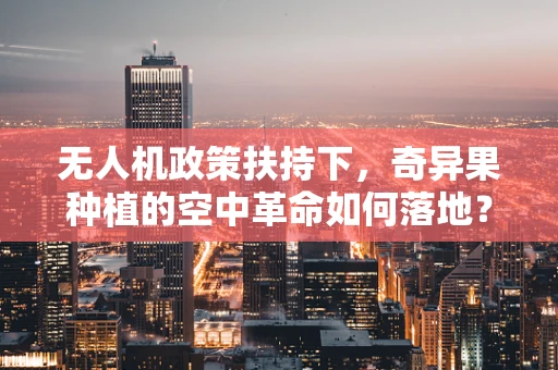 无人机政策扶持下，奇异果种植的空中革命如何落地？