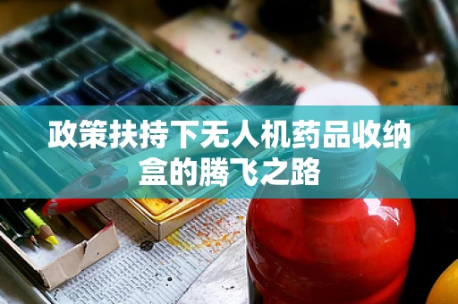 政策扶持下无人机药品收纳盒的腾飞之路