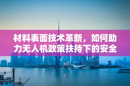 材料表面技术革新，如何助力无人机政策扶持下的安全飞跃？