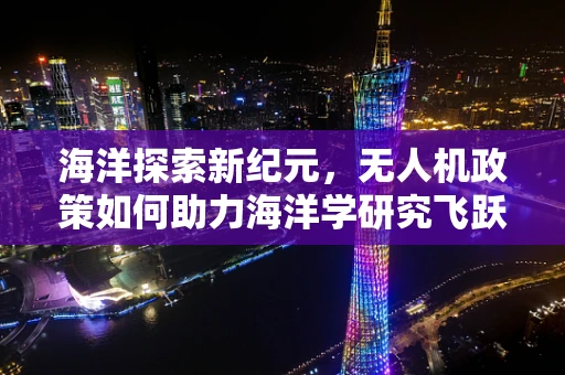 海洋探索新纪元，无人机政策如何助力海洋学研究飞跃？