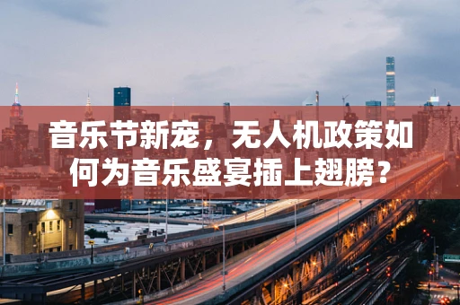 音乐节新宠，无人机政策如何为音乐盛宴插上翅膀？