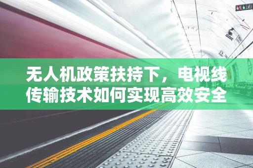 无人机政策扶持下，电视线传输技术如何实现高效安全？