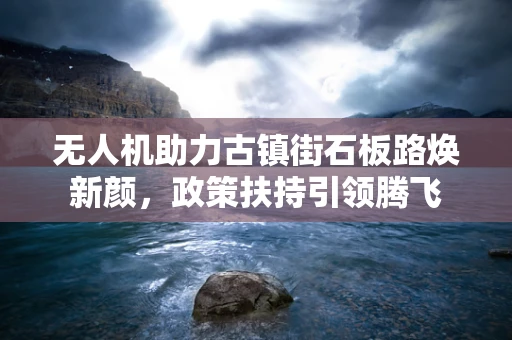无人机助力古镇街石板路焕新颜，政策扶持引领腾飞