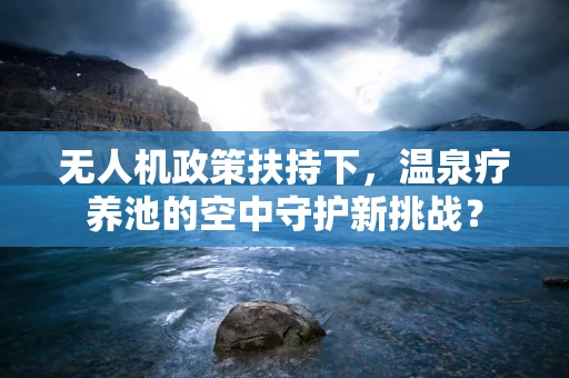 无人机政策扶持下，温泉疗养池的空中守护新挑战？