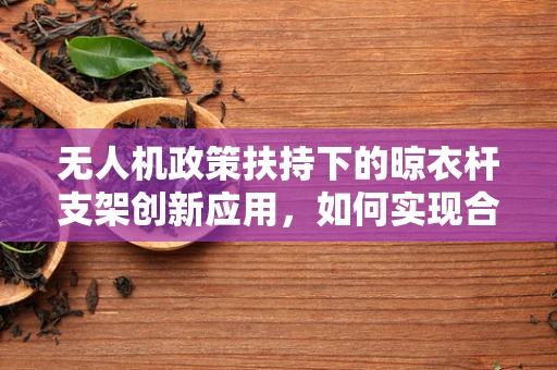 无人机政策扶持下的晾衣杆支架创新应用，如何实现合规与便捷的双重提升？