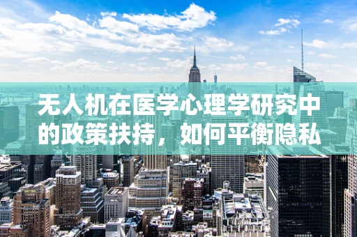 无人机在医学心理学研究中的政策扶持，如何平衡隐私与科研需求？