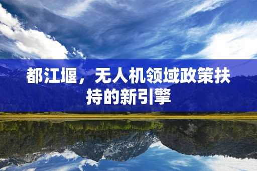 都江堰，无人机领域政策扶持的新引擎