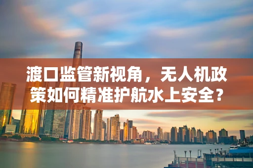 渡口监管新视角，无人机政策如何精准护航水上安全？