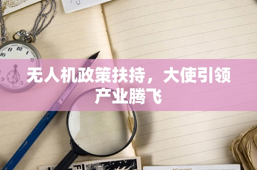 无人机政策扶持，大使引领产业腾飞