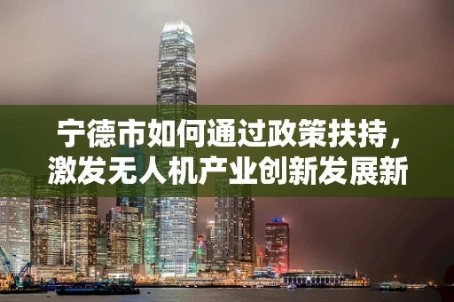 宁德市如何通过政策扶持，激发无人机产业创新发展新动力？