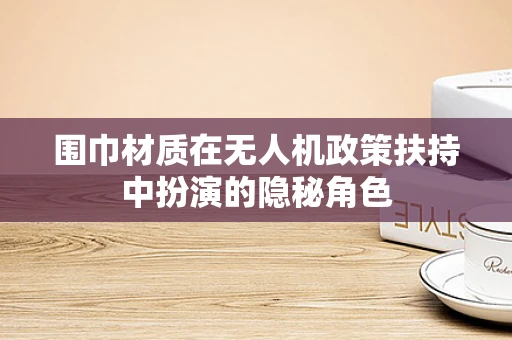 围巾材质在无人机政策扶持中扮演的隐秘角色
