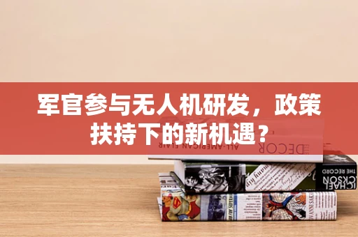 军官参与无人机研发，政策扶持下的新机遇？