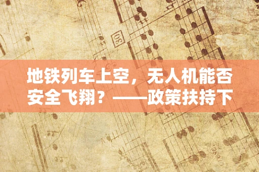 地铁列车上空，无人机能否安全飞翔？——政策扶持下的飞行边界探讨