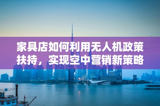 家具店如何利用无人机政策扶持，实现空中营销新策略？