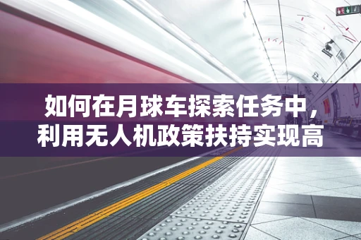 如何在月球车探索任务中，利用无人机政策扶持实现高效协同？