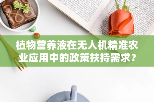 植物营养液在无人机精准农业应用中的政策扶持需求？