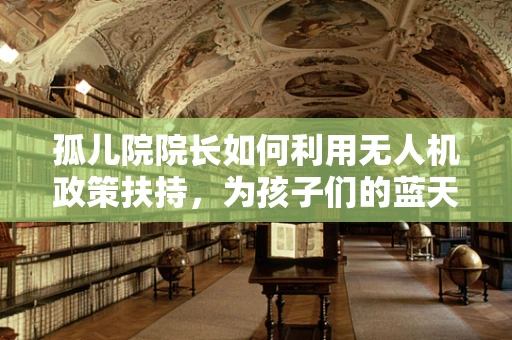 孤儿院院长如何利用无人机政策扶持，为孩子们的蓝天梦插上翅膀？