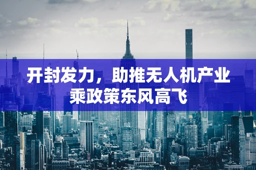 开封发力，助推无人机产业乘政策东风高飞