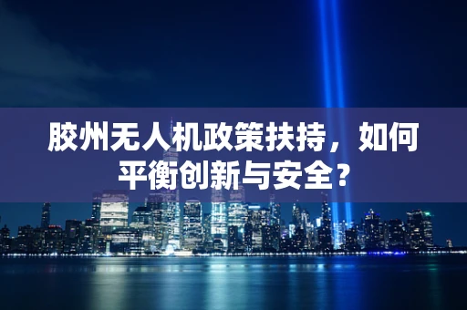 胶州无人机政策扶持，如何平衡创新与安全？