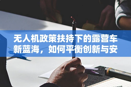 无人机政策扶持下的露营车新蓝海，如何平衡创新与安全？