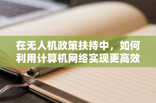 在无人机政策扶持中，如何利用计算机网络实现更高效的安全监管？