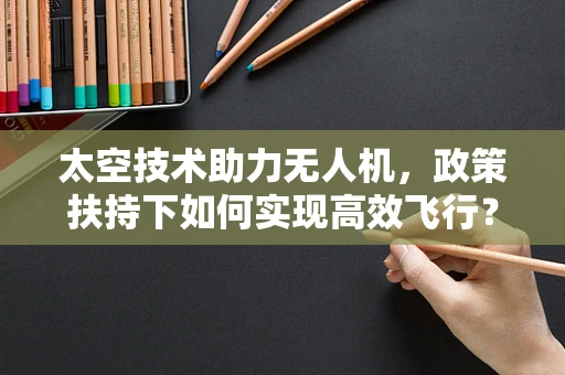 太空技术助力无人机，政策扶持下如何实现高效飞行？