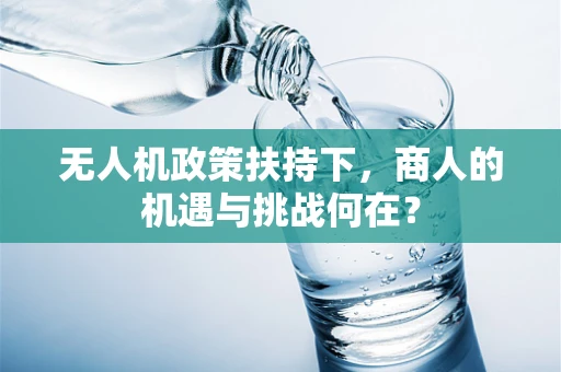 无人机政策扶持下，商人的机遇与挑战何在？