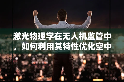 激光物理学在无人机监管中，如何利用其特性优化空中交通管理？