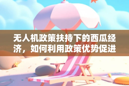 无人机政策扶持下的西瓜经济，如何利用政策优势促进农业无人机应用？