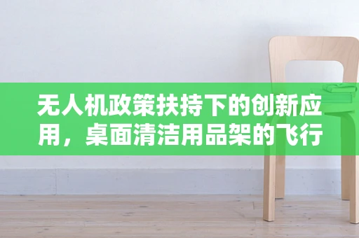 无人机政策扶持下的创新应用，桌面清洁用品架的飞行潜力？