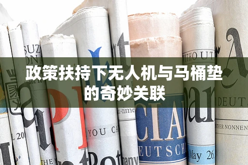 政策扶持下无人机与马桶垫的奇妙关联