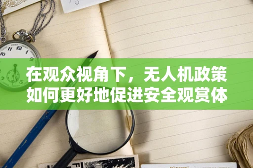 在观众视角下，无人机政策如何更好地促进安全观赏体验？