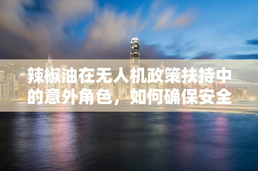 辣椒油在无人机政策扶持中的意外角色，如何确保安全使用？