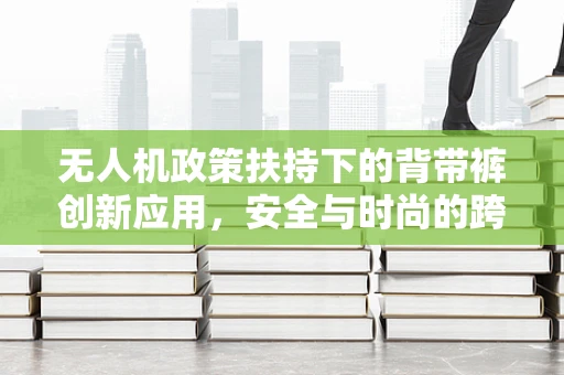 无人机政策扶持下的背带裤创新应用，安全与时尚的跨界融合？