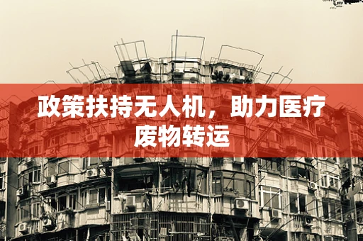 政策扶持无人机，助力医疗废物转运